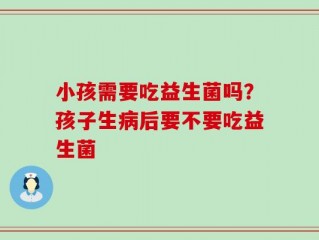 小孩需要吃益生菌吗？孩子生病后要不要吃益生菌