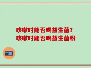 咳嗽时能否喝益生菌？咳嗽时能否喝益生菌粉