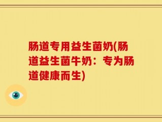 肠道专用益生菌奶(肠道益生菌牛奶：专为肠道健康而生)