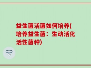 益生菌活菌如何培养(培养益生菌：生动活化活性菌种)