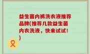 益生菌内裤洗衣液推荐品牌(推荐几款益生菌内衣洗液，快来试试！)