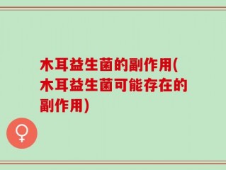 木耳益生菌的副作用(木耳益生菌可能存在的副作用)
