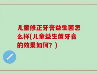 儿童修正牙膏益生菌怎么样(儿童益生菌牙膏的效果如何？)