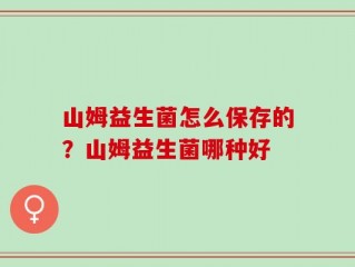 山姆益生菌怎么保存的？山姆益生菌哪种好