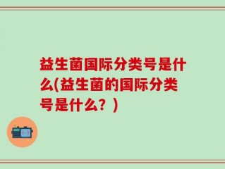 益生菌国际分类号是什么(益生菌的国际分类号是什么？)