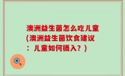 澳洲益生菌怎么吃儿童(澳洲益生菌饮食建议：儿童如何摄入？)