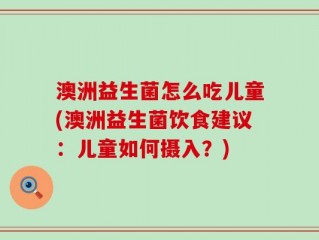 澳洲益生菌怎么吃儿童(澳洲益生菌饮食建议：儿童如何摄入？)