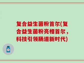 复合益生菌粉首尔(复合益生菌粉亮相首尔，科技引领肠道新时代)