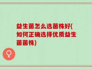 益生菌怎么选菌株好(如何正确选择优质益生菌菌株)