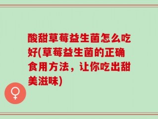 酸甜草莓益生菌怎么吃好(草莓益生菌的正确食用方法，让你吃出甜美滋味)