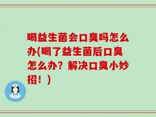 喝益生菌会口臭吗怎么办(喝了益生菌后口臭怎么办？解决口臭小妙招！)