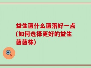益生菌什么菌落好一点(如何选择更好的益生菌菌株)