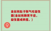金丝熊肚子胀气吃益生菌(金丝熊肠胃不适，益生菌成救星。)