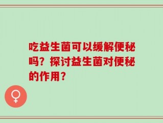 吃益生菌可以缓解便秘吗？探讨益生菌对便秘的作用？