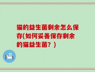 猫的益生菌剩余怎么保存(如何妥善保存剩余的猫益生菌？)