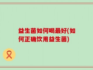 益生菌如何喝最好(如何正确饮用益生菌)