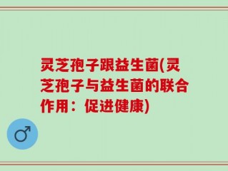 灵芝孢子跟益生菌(灵芝孢子与益生菌的联合作用：促进健康)