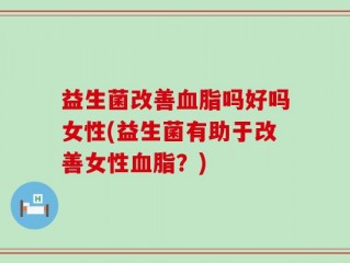 益生菌改善血脂吗好吗女性(益生菌有助于改善女性血脂？)