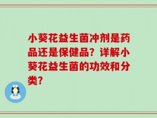 小葵花益生菌冲剂是药品还是保健品？详解小葵花益生菌的功效和分类？