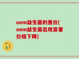 oem益生菌的售价(oem益生菌出现显著价格下降)