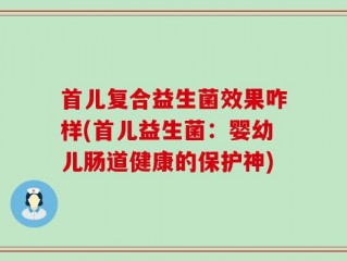首儿复合益生菌效果咋样(首儿益生菌：婴幼儿肠道健康的保护神)