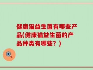 健康猫益生菌有哪些产品(健康猫益生菌的产品种类有哪些？)