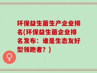 环保益生菌生产企业排名(环保益生菌企业排名发布：谁是生态友好型领跑者？)