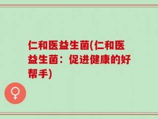 仁和医益生菌(仁和医益生菌：促进健康的好帮手)