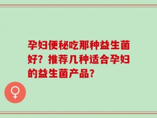 孕妇便秘吃那种益生菌好？推荐几种适合孕妇的益生菌产品？