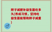 胖子减肥补益生菌吃多久(养成习惯，坚持吃益生菌能帮助胖子减重)