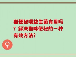 猫便秘喂益生菌有用吗？解决猫咪便秘的一种有效方法？