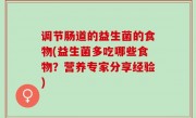 调节肠道的益生菌的食物(益生菌多吃哪些食物？营养专家分享经验)