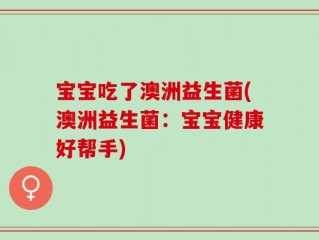 宝宝吃了澳洲益生菌(澳洲益生菌：宝宝健康好帮手)