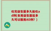 吃完益生菌多久能吃ad剂(食用益生菌后多久可以服用AD剂？)