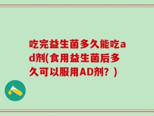 吃完益生菌多久能吃ad剂(食用益生菌后多久可以服用AD剂？)