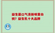 益生菌口气清新喷雾白桃？益生乳十大品牌