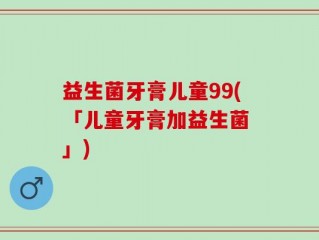 益生菌牙膏儿童99(「儿童牙膏加益生菌 」)