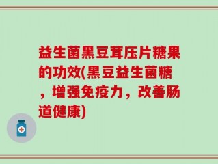益生菌黑豆茸压片糖果的功效(黑豆益生菌糖，增强免疫力，改善肠道健康)