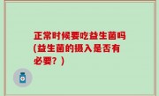正常时候要吃益生菌吗(益生菌的摄入是否有必要？)