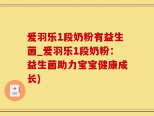 爱羽乐1段奶粉有益生菌_爱羽乐1段奶粉：益生菌助力宝宝健康成长)