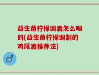益生菌柠檬调酒怎么喝的(益生菌柠檬调制的鸡尾酒推荐法)