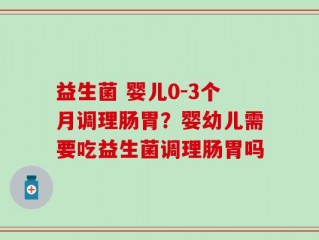 益生菌 婴儿0-3个月调理肠胃？婴幼儿需要吃益生菌调理肠胃吗