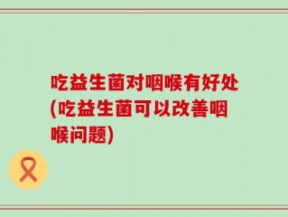 吃益生菌对咽喉有好处(吃益生菌可以改善咽喉问题)