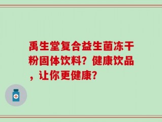 禹生堂复合益生菌冻干粉固体饮料？健康饮品，让你更健康？