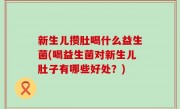 新生儿攒肚喝什么益生菌(喝益生菌对新生儿肚子有哪些好处？)