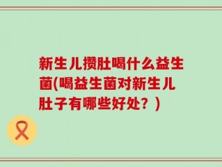 新生儿攒肚喝什么益生菌(喝益生菌对新生儿肚子有哪些好处？)