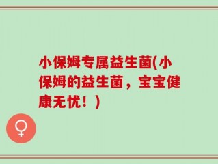 小保姆专属益生菌(小保姆的益生菌，宝宝健康无忧！)