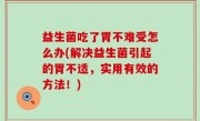 益生菌吃了胃不难受怎么办(解决益生菌引起的胃不适，实用有效的方法！)