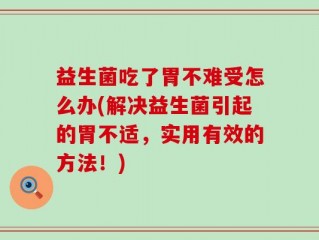 益生菌吃了胃不难受怎么办(解决益生菌引起的胃不适，实用有效的方法！)