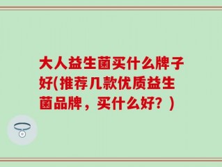 大人益生菌买什么牌子好(推荐几款优质益生菌品牌，买什么好？)